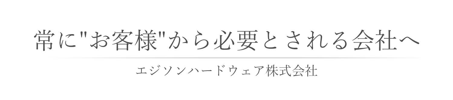 常に'お客様'から必要とされる会社へ - エジソンハードウェア株式会社 