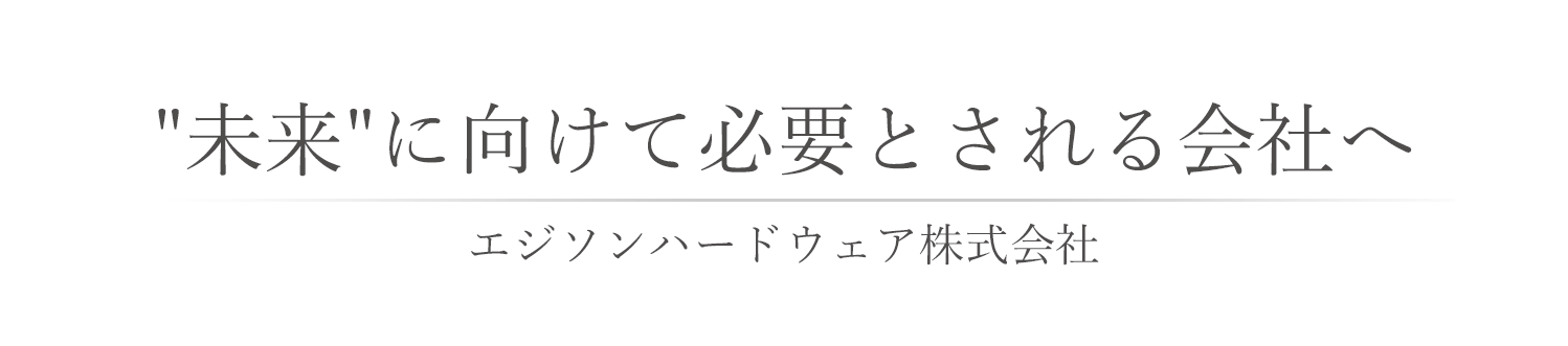 常に'お客様'から必要とされる会社へ - エジソンハードウェア株式会社 