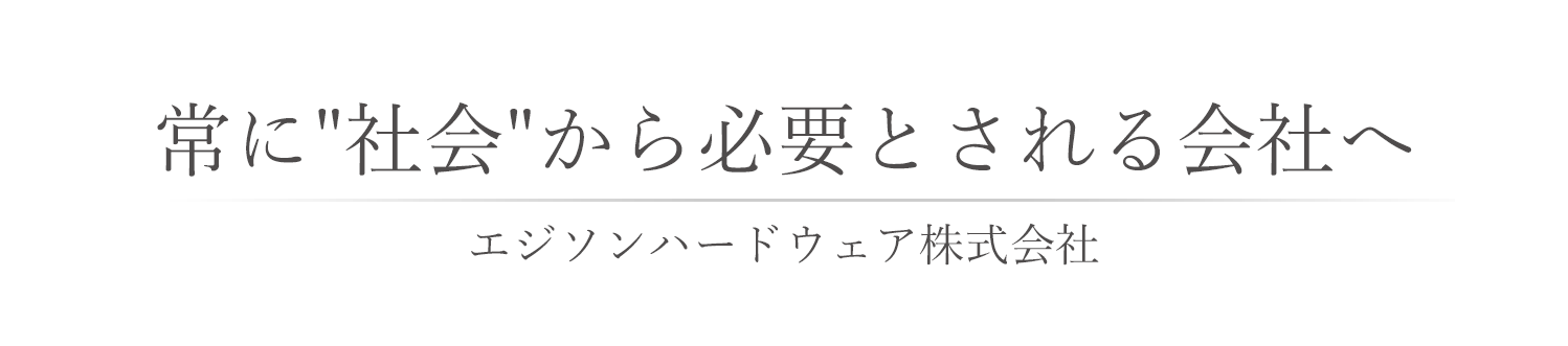 常に'お客様'から必要とされる会社へ - エジソンハードウェア株式会社 